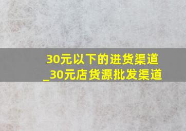 30元以下的进货渠道_30元店货源批发渠道