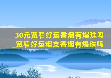 30元宽窄好运香烟有爆珠吗_宽窄好运粗支香烟有爆珠吗