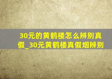 30元的黄鹤楼怎么辨别真假_30元黄鹤楼真假烟辨别