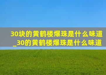 30块的黄鹤楼爆珠是什么味道_30的黄鹤楼爆珠是什么味道