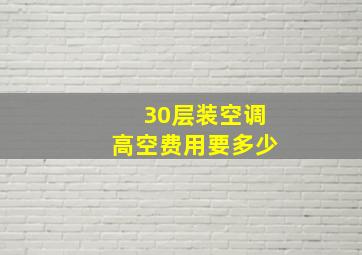 30层装空调高空费用要多少