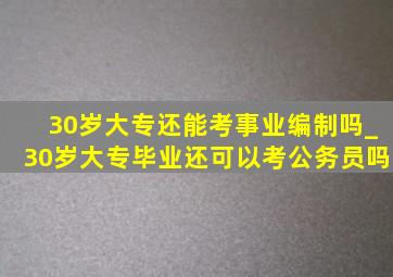 30岁大专还能考事业编制吗_30岁大专毕业还可以考公务员吗