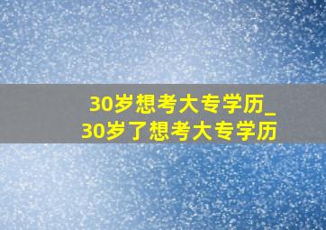 30岁想考大专学历_30岁了想考大专学历