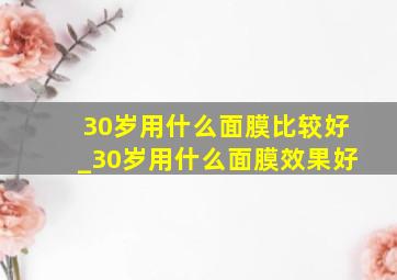 30岁用什么面膜比较好_30岁用什么面膜效果好