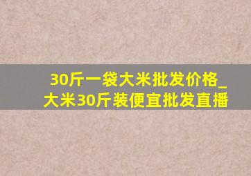 30斤一袋大米批发价格_大米30斤装便宜批发直播