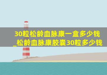 30粒松龄血脉康一盒多少钱_松龄血脉康胶囊30粒多少钱