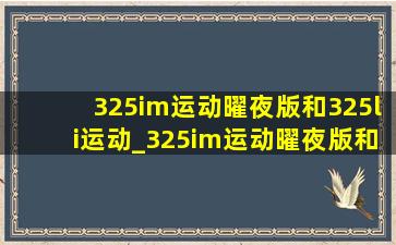 325im运动曜夜版和325li运动_325im运动曜夜版和325li运动区别