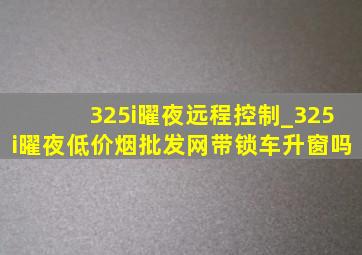 325i曜夜远程控制_325i曜夜(低价烟批发网)带锁车升窗吗