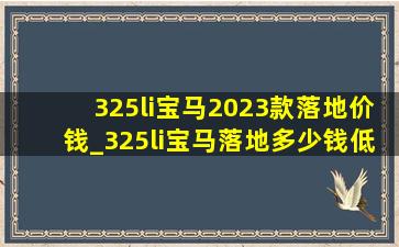 325li宝马2023款落地价钱_325li宝马落地多少钱(低价烟批发网)价格