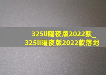 325li曜夜版2022款_325li曜夜版2022款落地