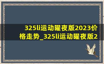 325li运动曜夜版2023价格走势_325li运动曜夜版2023价格