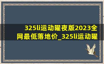 325li运动曜夜版2023全网最低落地价_325li运动曜夜最新落地价