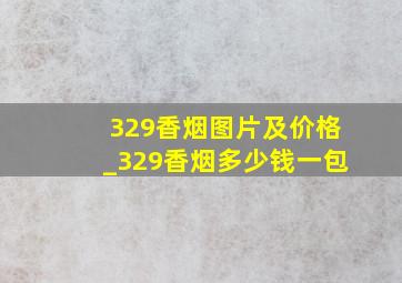 329香烟图片及价格_329香烟多少钱一包