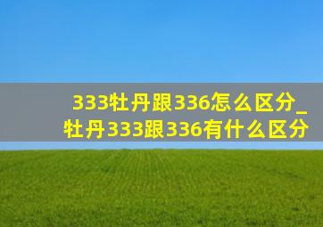 333牡丹跟336怎么区分_牡丹333跟336有什么区分