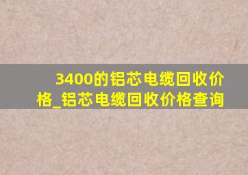 3400的铝芯电缆回收价格_铝芯电缆回收价格查询