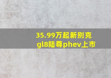 35.99万起新别克gl8陆尊phev上市