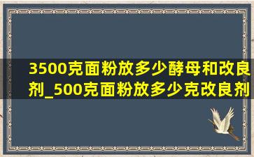 3500克面粉放多少酵母和改良剂_500克面粉放多少克改良剂才合适