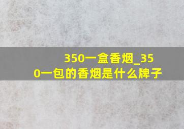 350一盒香烟_350一包的香烟是什么牌子