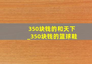 350块钱的和天下_350块钱的篮球鞋