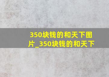 350块钱的和天下图片_350块钱的和天下