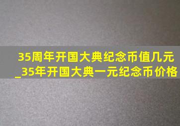 35周年开国大典纪念币值几元_35年开国大典一元纪念币价格