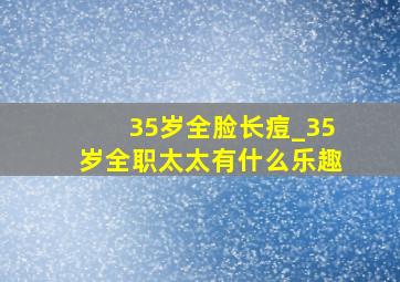 35岁全脸长痘_35岁全职太太有什么乐趣