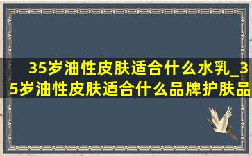 35岁油性皮肤适合什么水乳_35岁油性皮肤适合什么品牌护肤品