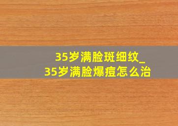 35岁满脸斑细纹_35岁满脸爆痘怎么治