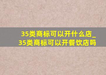 35类商标可以开什么店_35类商标可以开餐饮店吗