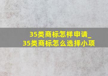 35类商标怎样申请_35类商标怎么选择小项