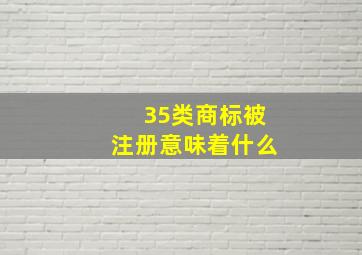 35类商标被注册意味着什么