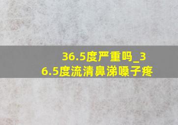 36.5度严重吗_36.5度流清鼻涕嗓子疼