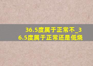 36.5度属于正常不_36.5度属于正常还是低烧