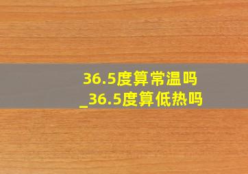 36.5度算常温吗_36.5度算低热吗