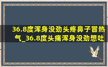 36.8度浑身没劲头疼鼻子冒热气_36.8度头痛浑身没劲想吐