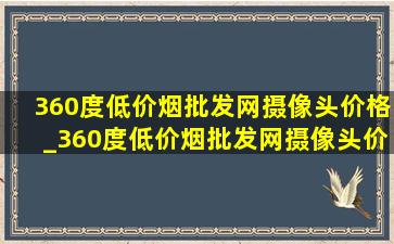 360度(低价烟批发网)摄像头价格_360度(低价烟批发网)摄像头价格表