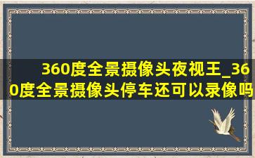 360度全景摄像头夜视王_360度全景摄像头停车还可以录像吗