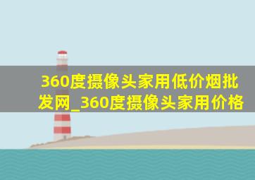 360度摄像头家用(低价烟批发网)_360度摄像头家用价格