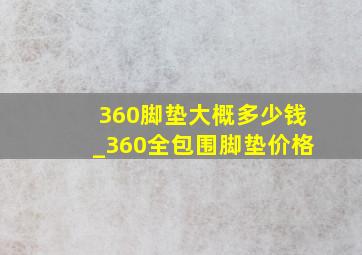 360脚垫大概多少钱_360全包围脚垫价格