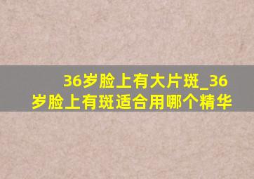 36岁脸上有大片斑_36岁脸上有斑适合用哪个精华