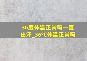 36度体温正常吗一直出汗_36℃体温正常吗