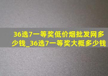 36选7一等奖(低价烟批发网)多少钱_36选7一等奖大概多少钱