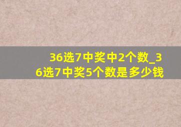 36选7中奖中2个数_36选7中奖5个数是多少钱