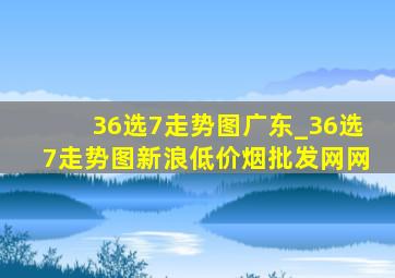 36选7走势图广东_36选7走势图新浪(低价烟批发网)网