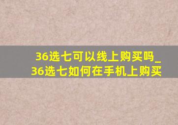 36选七可以线上购买吗_36选七如何在手机上购买