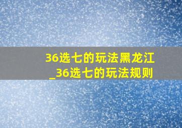 36选七的玩法黑龙江_36选七的玩法规则