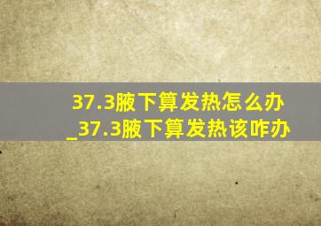 37.3腋下算发热怎么办_37.3腋下算发热该咋办