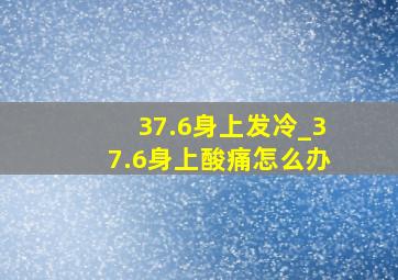 37.6身上发冷_37.6身上酸痛怎么办