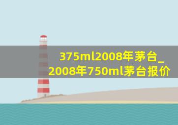 375ml2008年茅台_2008年750ml茅台报价