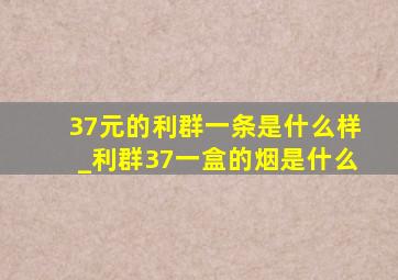 37元的利群一条是什么样_利群37一盒的烟是什么